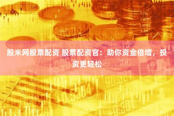 股米网股票配资 股票配资官:助你资金倍增,投资更轻松