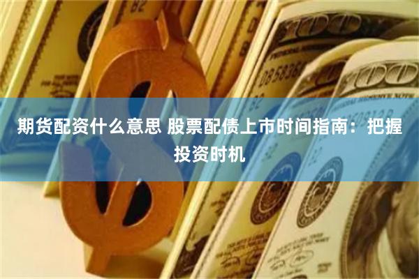 期货配资什么意思 股票配债上市时间指南:把握投资时机
