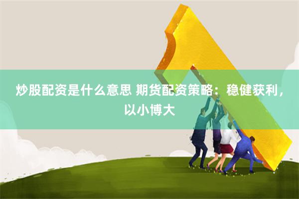 炒股配资是什么意思 期货配资策略:稳健获利,以小博大