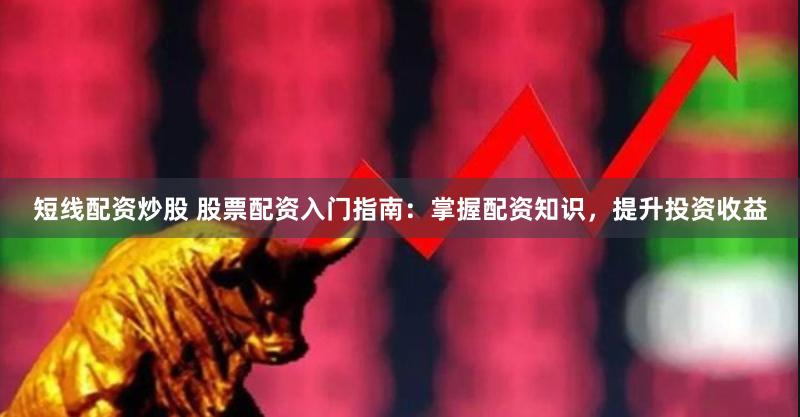 短线配资炒股 股票配资入门指南:掌握配资知识,提升投资收益