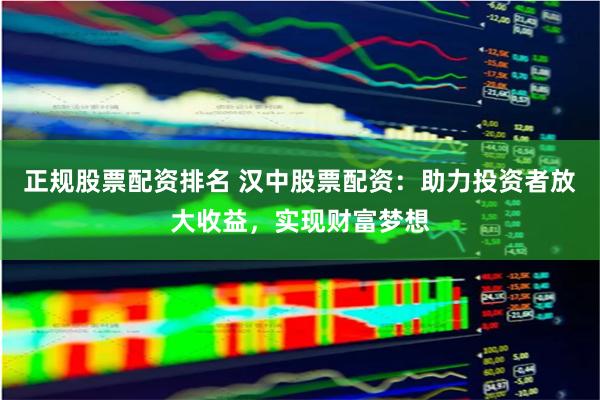 正规股票配资排名 汉中股票配资:助力投资者放大收益,实现财富梦想