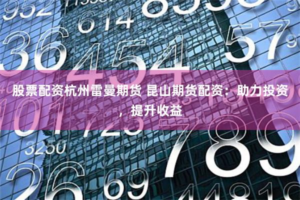 股票配资杭州雷曼期货 昆山期货配资：助力投资，提升收益