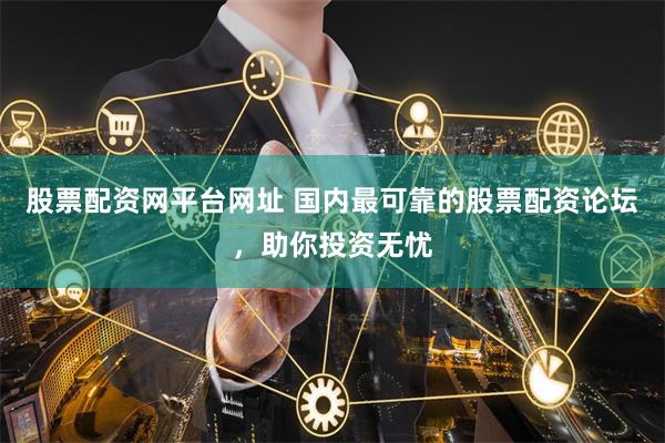 股票配资网平台网址 国内最可靠的股票配资论坛，助你投资无忧