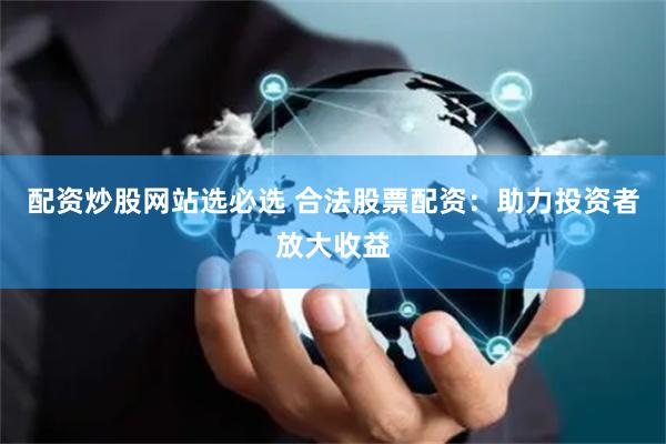 配资炒股网站选必选 合法股票配资：助力投资者放大收益