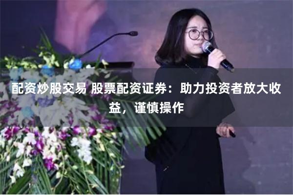 配资炒股交易 股票配资证券：助力投资者放大收益，谨慎操作