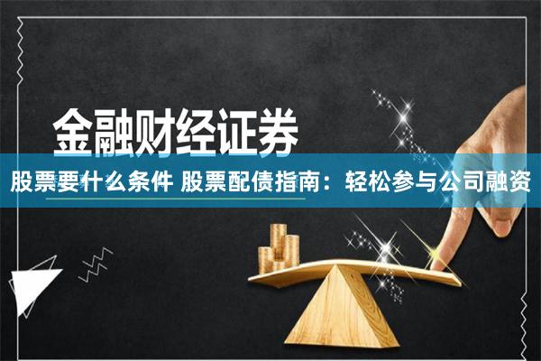 股票要什么条件 股票配债指南：轻松参与公司融资