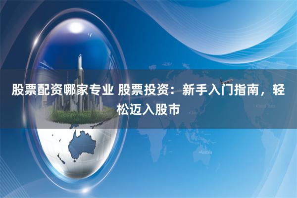 股票配资哪家专业 股票投资：新手入门指南，轻松迈入股市