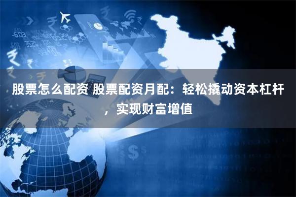 股票怎么配资 股票配资月配：轻松撬动资本杠杆，实现财富增值