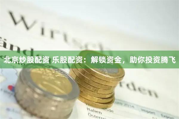 北京炒股配资 乐股配资：解锁资金，助你投资腾飞