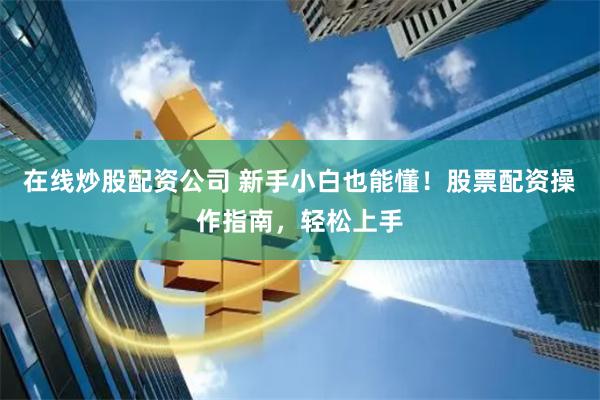 在线炒股配资公司 新手小白也能懂！股票配资操作指南，轻松上手