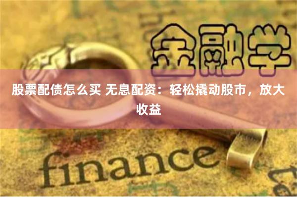 股票配债怎么买 无息配资：轻松撬动股市，放大收益