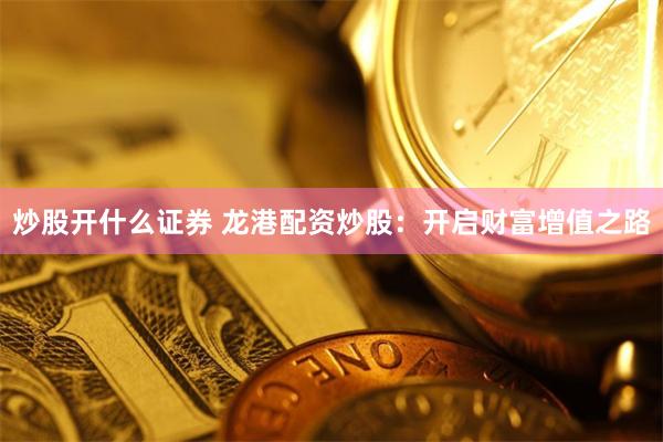 炒股开什么证券 龙港配资炒股：开启财富增值之路