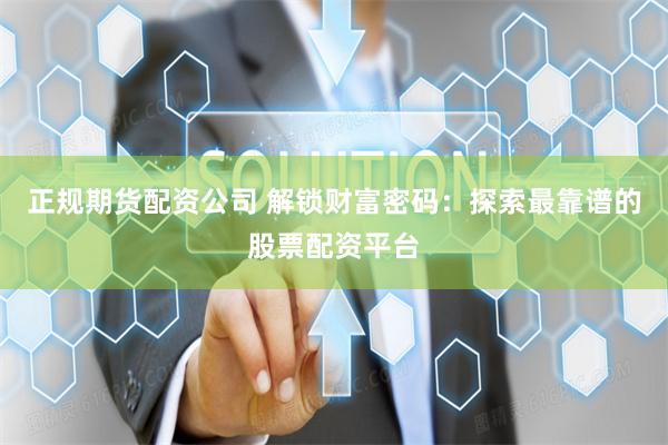 正规期货配资公司 解锁财富密码：探索最靠谱的股票配资平台