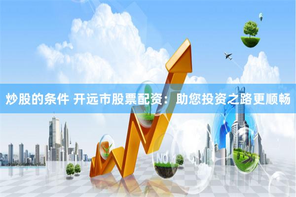 炒股的条件 开远市股票配资：助您投资之路更顺畅
