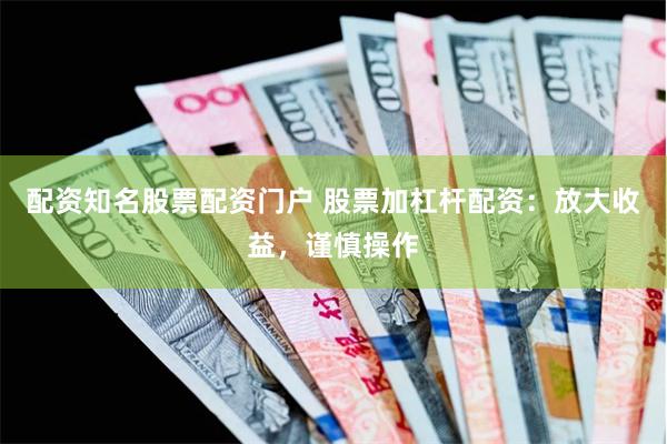 配资知名股票配资门户 股票加杠杆配资：放大收益，谨慎操作