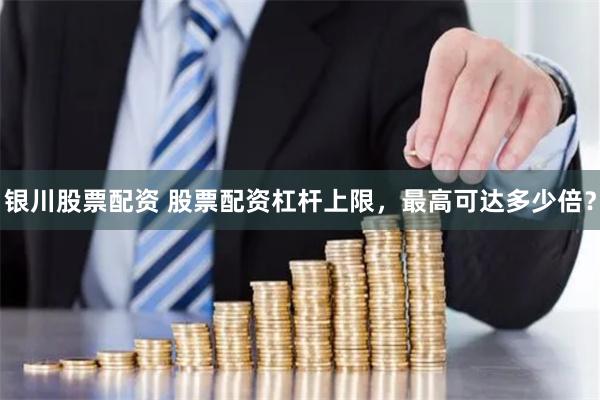 银川股票配资 股票配资杠杆上限，最高可达多少倍？