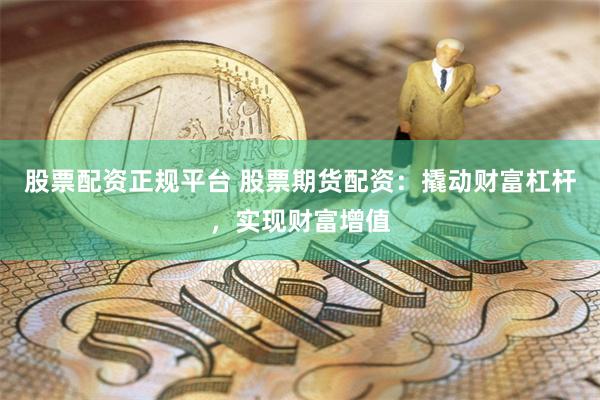 股票配资正规平台 股票期货配资：撬动财富杠杆，实现财富增值