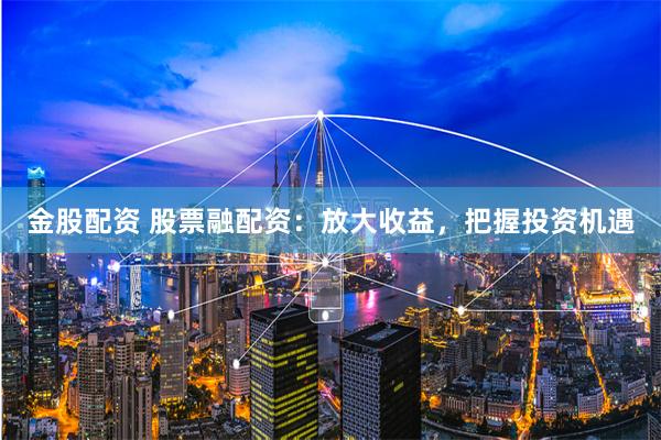 金股配资 股票融配资：放大收益，把握投资机遇