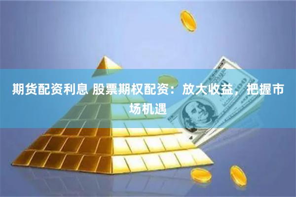 期货配资利息 股票期权配资：放大收益，把握市场机遇
