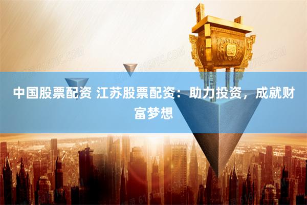 中国股票配资 江苏股票配资：助力投资，成就财富梦想