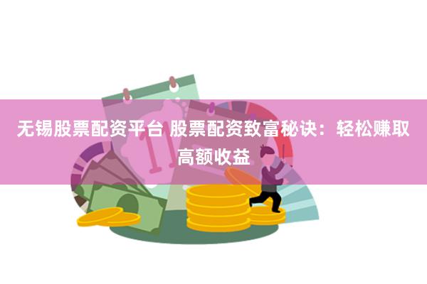 无锡股票配资平台 股票配资致富秘诀：轻松赚取高额收益