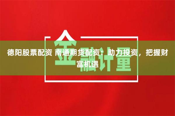 德阳股票配资 南通期货配资：助力投资，把握财富机遇
