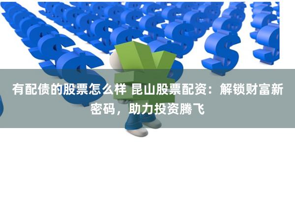 有配债的股票怎么样 昆山股票配资：解锁财富新密码，助力投资腾飞
