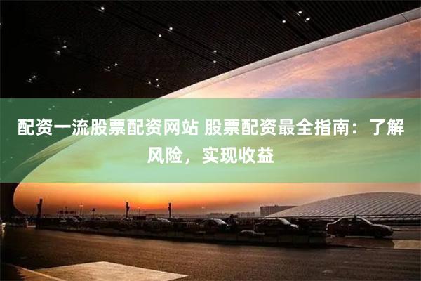 配资一流股票配资网站 股票配资最全指南：了解风险，实现收益