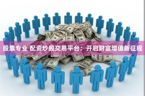 股票专业 配资炒股交易平台：开启财富增值新征程