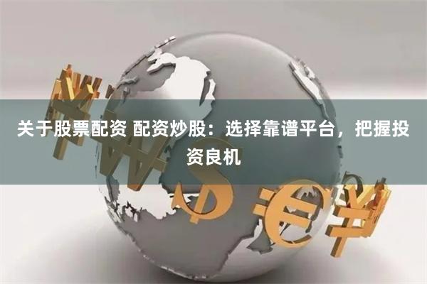 关于股票配资 配资炒股：选择靠谱平台，把握投资良机