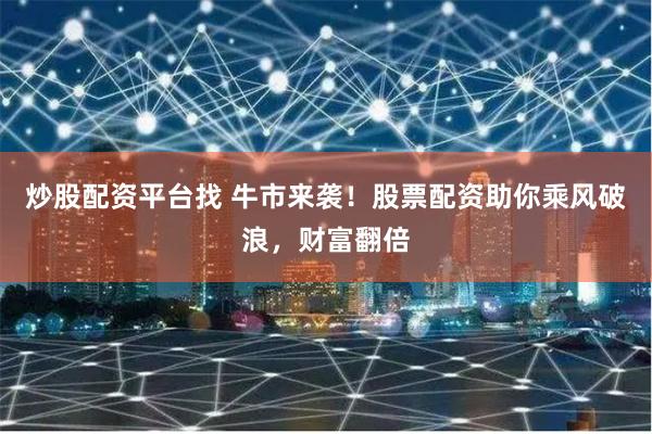 炒股配资平台找 牛市来袭！股票配资助你乘风破浪，财富翻倍