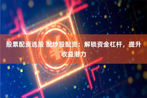 股票配资选股 配炒股配资：解锁资金杠杆，提升收益潜力