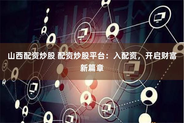 山西配资炒股 配资炒股平台：入配资，开启财富新篇章