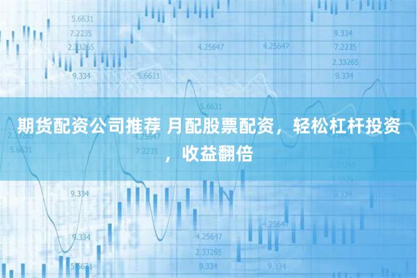 期货配资公司推荐 月配股票配资，轻松杠杆投资，收益翻倍