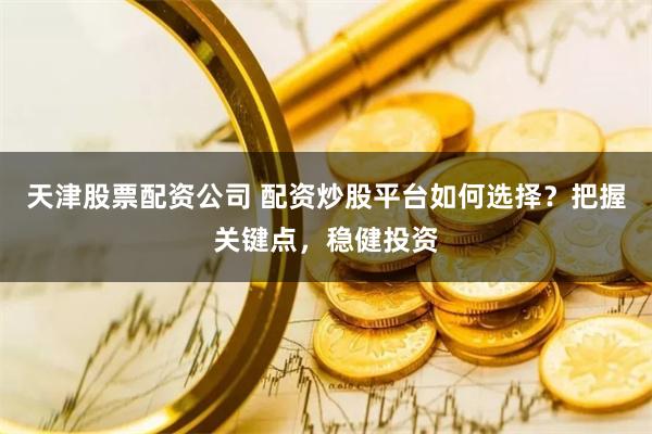 天津股票配资公司 配资炒股平台如何选择？把握关键点，稳健投资
