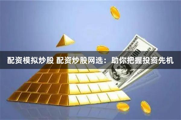 配资模拟炒股 配资炒股网选：助你把握投资先机