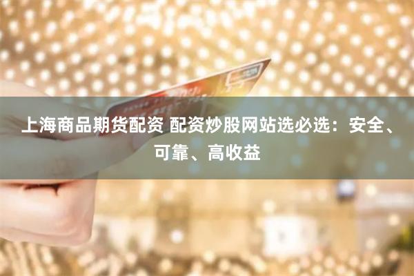 上海商品期货配资 配资炒股网站选必选：安全、可靠、高收益