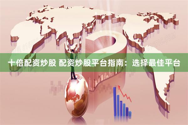 十倍配资炒股 配资炒股平台指南：选择最佳平台