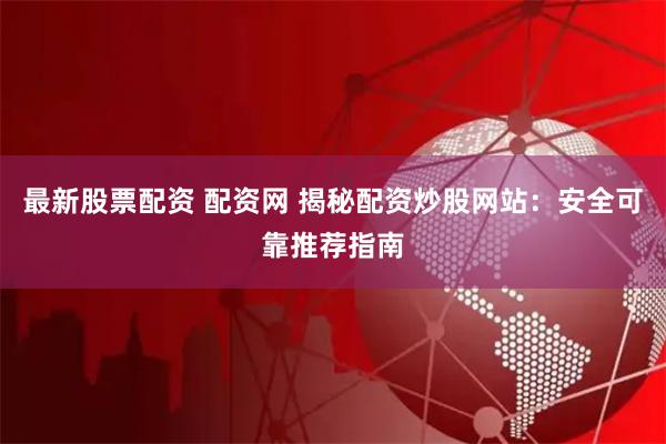 最新股票配资 配资网 揭秘配资炒股网站：安全可靠推荐指南