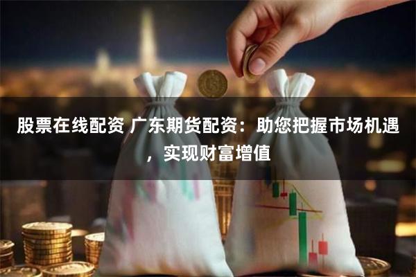 股票在线配资 广东期货配资：助您把握市场机遇，实现财富增值