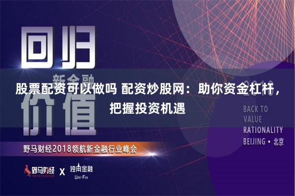 股票配资可以做吗 配资炒股网：助你资金杠杆，把握投资机遇