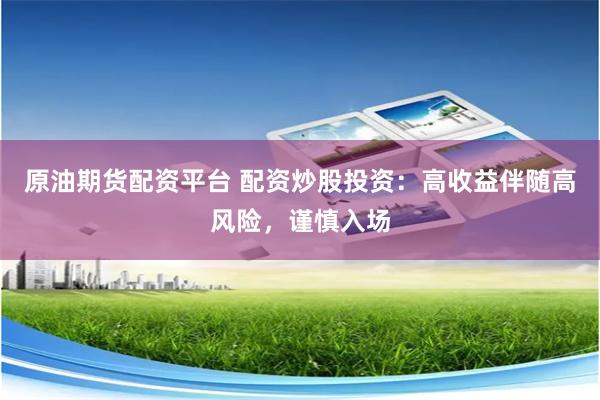 原油期货配资平台 配资炒股投资：高收益伴随高风险，谨慎入场