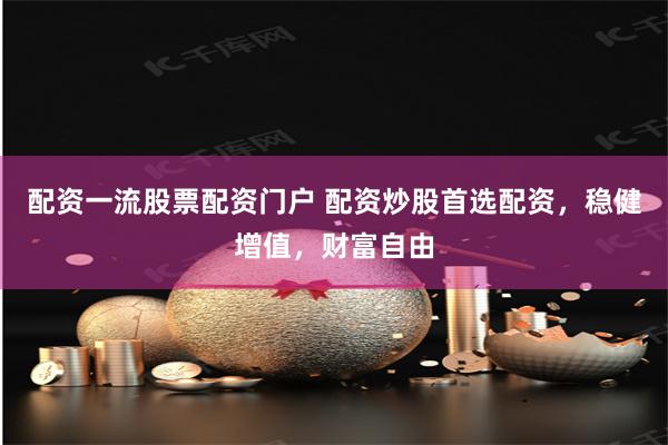配资一流股票配资门户 配资炒股首选配资，稳健增值，财富自由