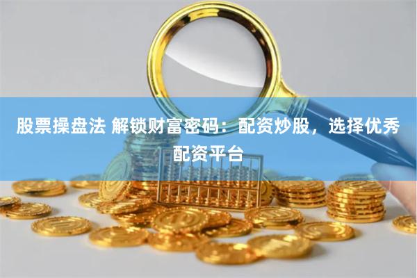 股票操盘法 解锁财富密码：配资炒股，选择优秀配资平台