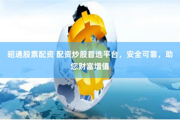 昭通股票配资 配资炒股首选平台，安全可靠，助您财富增值