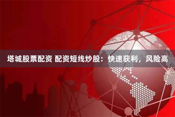 塔城股票配资 配资短线炒股：快速获利，风险高