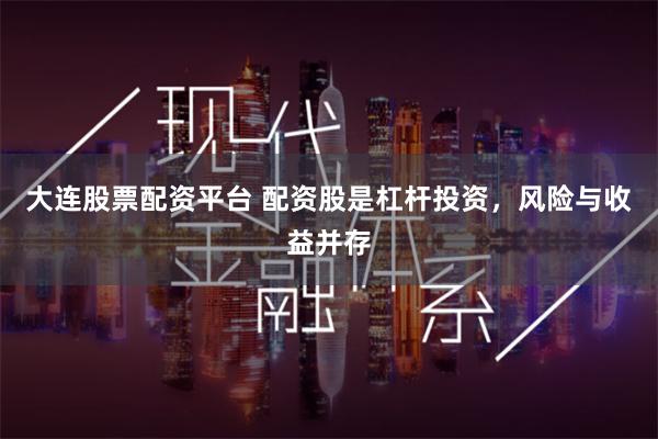 大连股票配资平台 配资股是杠杆投资，风险与收益并存
