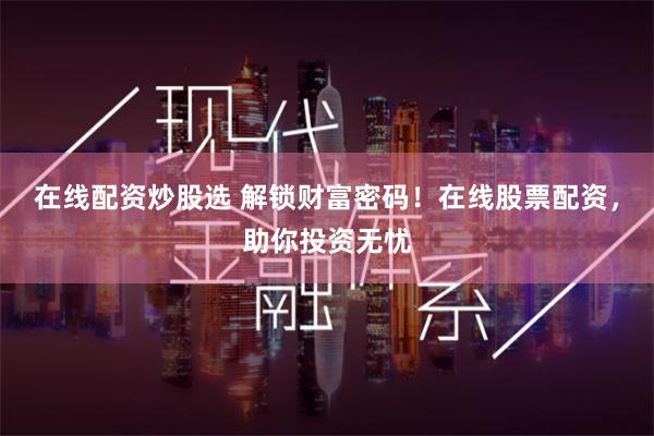 在线配资炒股选 解锁财富密码！在线股票配资，助你投资无忧