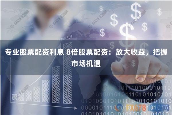 专业股票配资利息 8倍股票配资：放大收益，把握市场机遇
