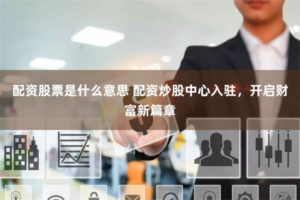 配资股票是什么意思 配资炒股中心入驻，开启财富新篇章
